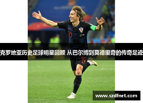 克罗地亚历史足球明星回顾 从巴尔博到莫德里奇的传奇足迹