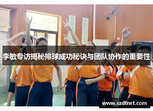 李敏专访揭秘排球成功秘诀与团队协作的重要性