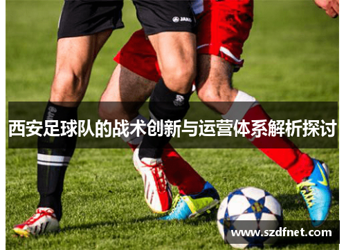 西安足球队的战术创新与运营体系解析探讨