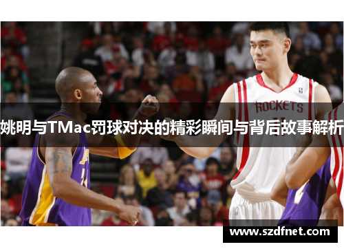 姚明与TMac罚球对决的精彩瞬间与背后故事解析