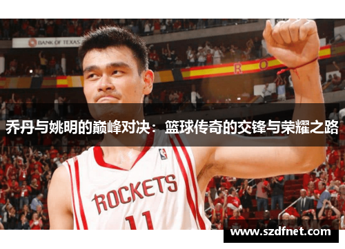 乔丹与姚明的巅峰对决：篮球传奇的交锋与荣耀之路