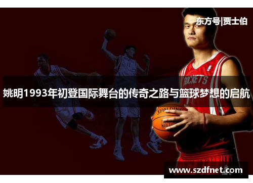姚明1993年初登国际舞台的传奇之路与篮球梦想的启航