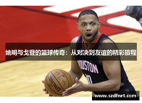 姚明与戈登的篮球传奇：从对决到友谊的精彩旅程
