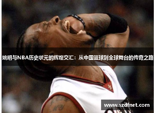 姚明与NBA历史状元的辉煌交汇：从中国篮球到全球舞台的传奇之路