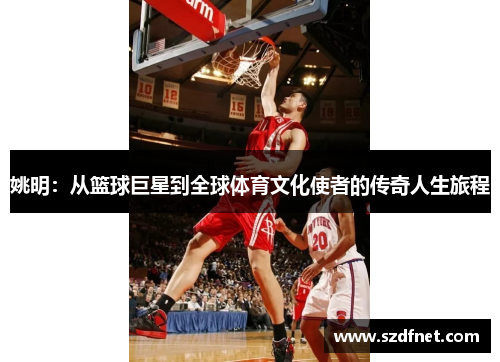 姚明：从篮球巨星到全球体育文化使者的传奇人生旅程