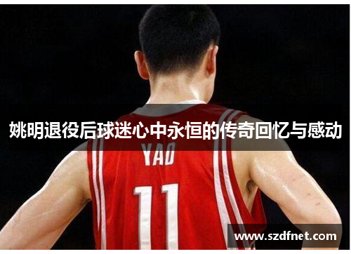 姚明退役后球迷心中永恒的传奇回忆与感动