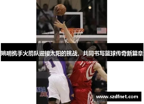 姚明携手火箭队迎接太阳的挑战，共同书写篮球传奇新篇章