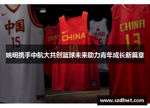 姚明携手中航大共创篮球未来助力青年成长新篇章