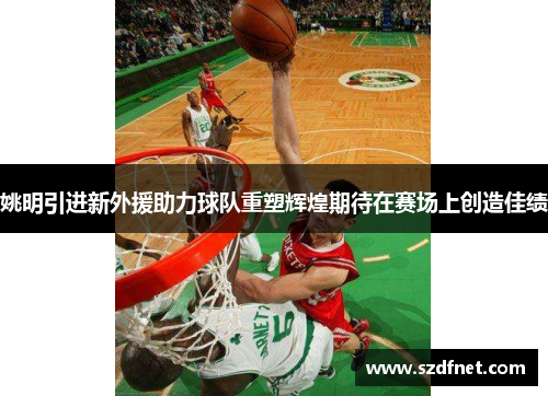 姚明引进新外援助力球队重塑辉煌期待在赛场上创造佳绩