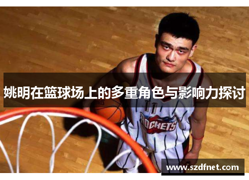 姚明在篮球场上的多重角色与影响力探讨