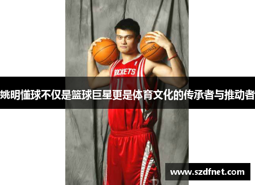 姚明懂球不仅是篮球巨星更是体育文化的传承者与推动者