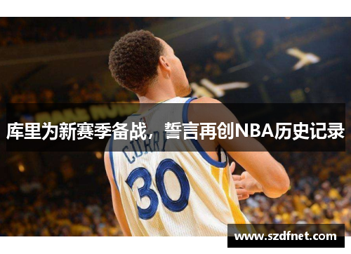 库里为新赛季备战，誓言再创NBA历史记录