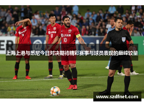 上海上港与悉尼今日对决期待精彩赛事与球员表现的巅峰较量