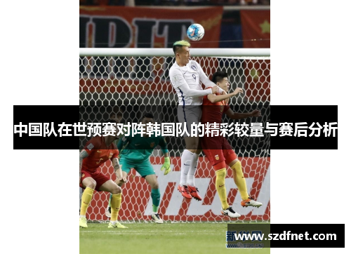 中国队在世预赛对阵韩国队的精彩较量与赛后分析