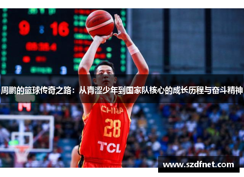 周鹏的篮球传奇之路：从青涩少年到国家队核心的成长历程与奋斗精神