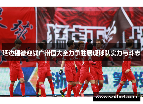 延边福德迎战广州恒大全力争胜展现球队实力与斗志