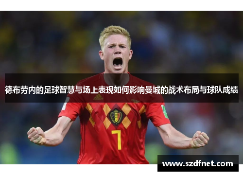 德布劳内的足球智慧与场上表现如何影响曼城的战术布局与球队成绩