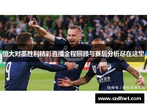 恒大对墨胜利精彩直播全程回顾与赛后分析尽在这里