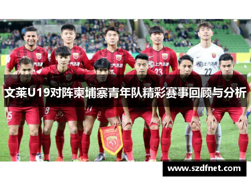文莱U19对阵柬埔寨青年队精彩赛事回顾与分析