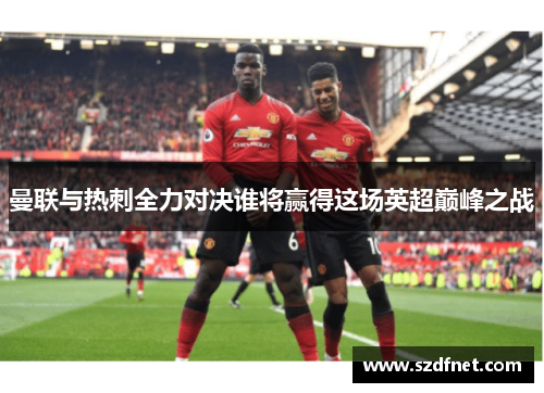 曼联与热刺全力对决谁将赢得这场英超巅峰之战