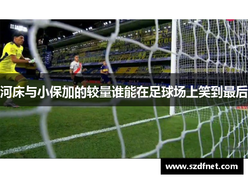 河床与小保加的较量谁能在足球场上笑到最后