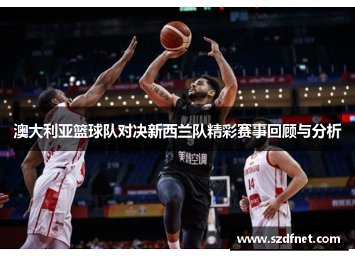 澳大利亚篮球队对决新西兰队精彩赛事回顾与分析