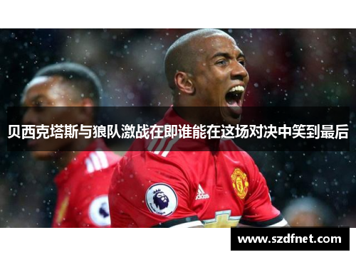 贝西克塔斯与狼队激战在即谁能在这场对决中笑到最后